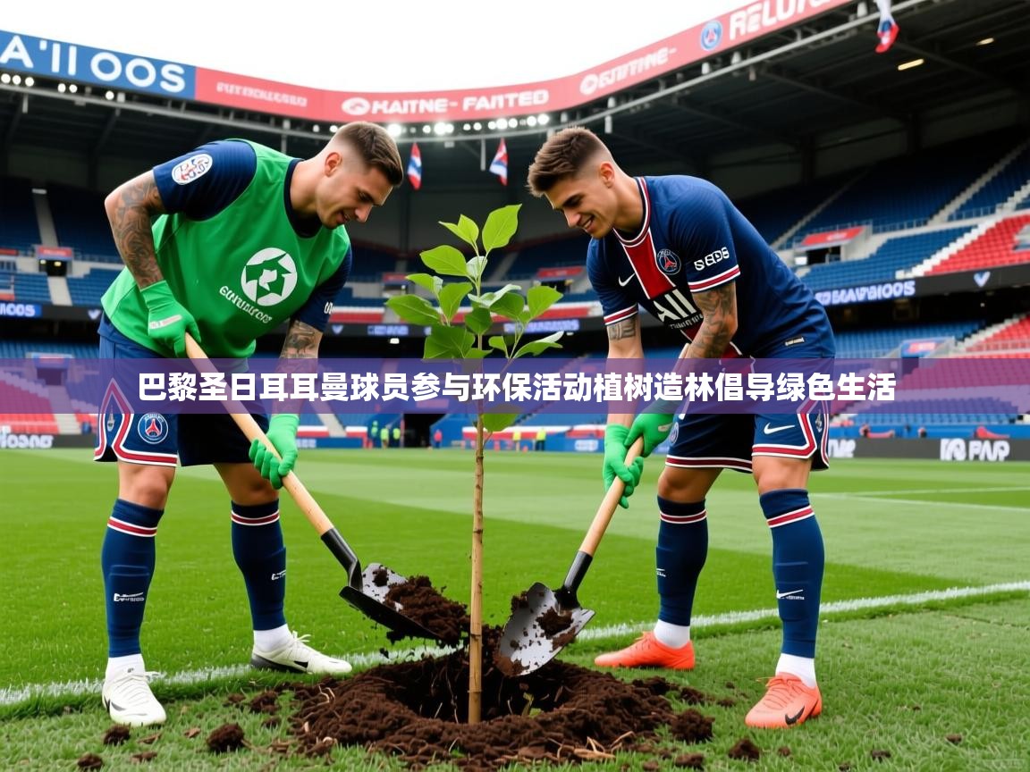 巴黎圣日耳耳曼球员参与环保活动植树造林倡导绿色生活