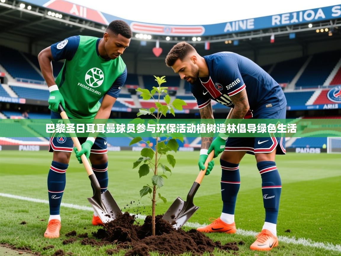 巴黎圣日耳耳曼球员参与环保活动植树造林倡导绿色生活